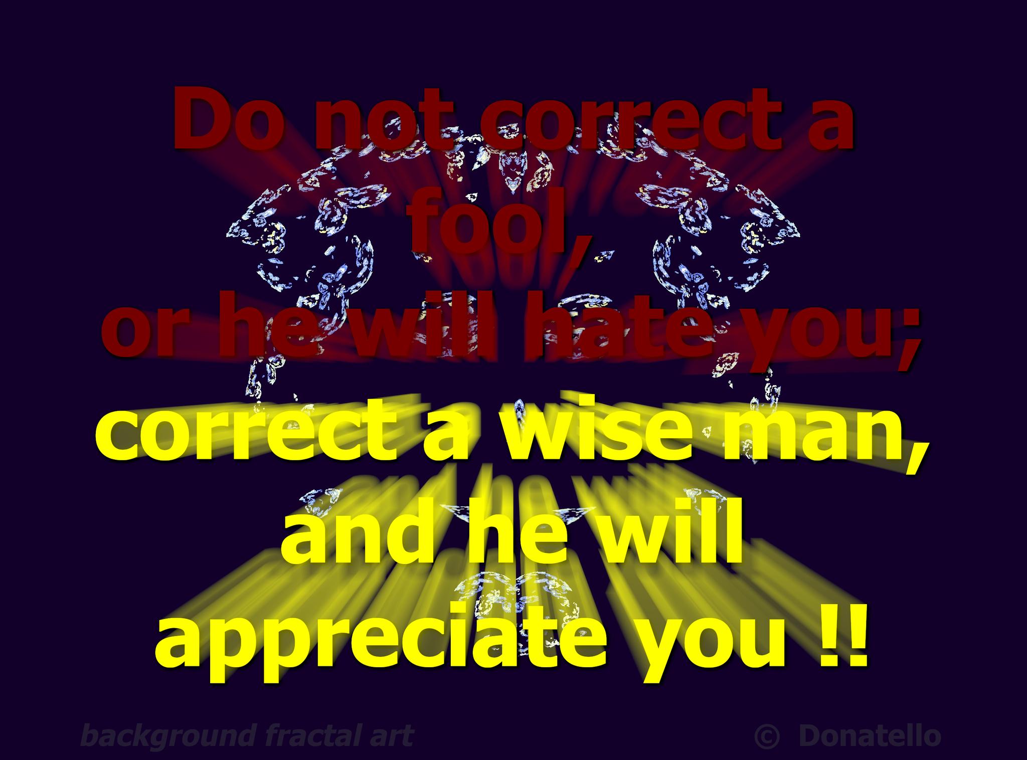 Do not correct a fool, or he will hate you; correct a wise man, and he will appreciate you.