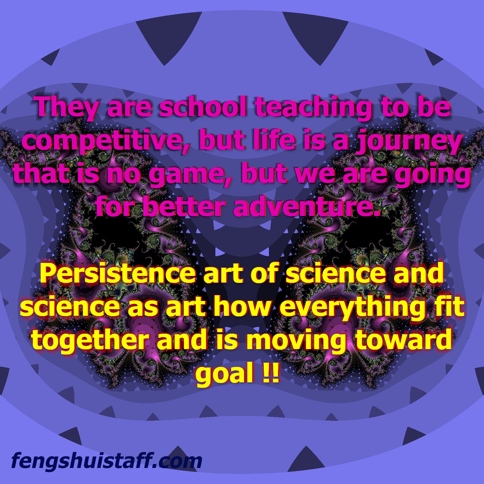 They are school teaching to be competitive, but life is a journey that is no game, but we are going for better adventure.

Persistence art of science and science as art how everything fit together and is moving toward goal !!
